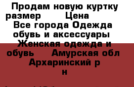 Продам новую куртку.размер 9XL › Цена ­ 1 500 - Все города Одежда, обувь и аксессуары » Женская одежда и обувь   . Амурская обл.,Архаринский р-н